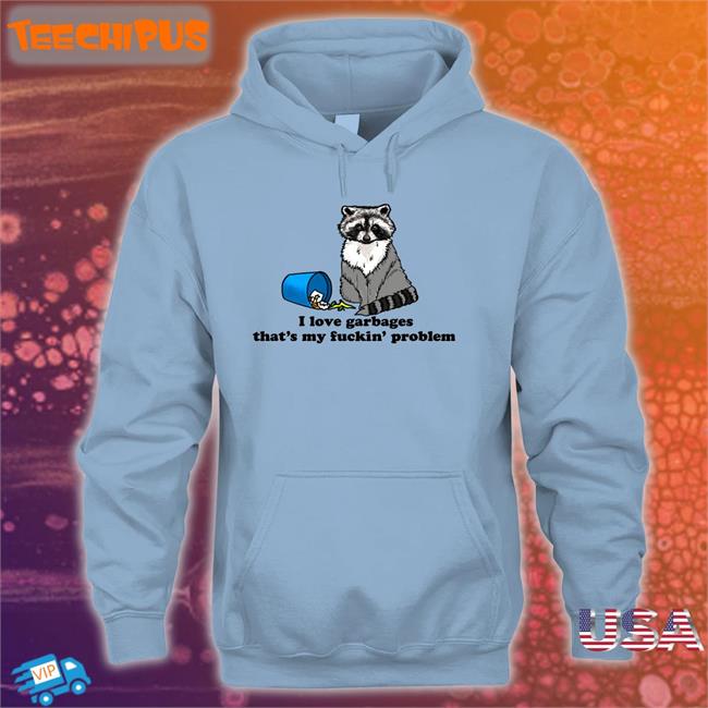 I Love Garbages That's My Fuckin' Problem T Shirts I Love Garbages That's My Fuckin' Problem Hoodie