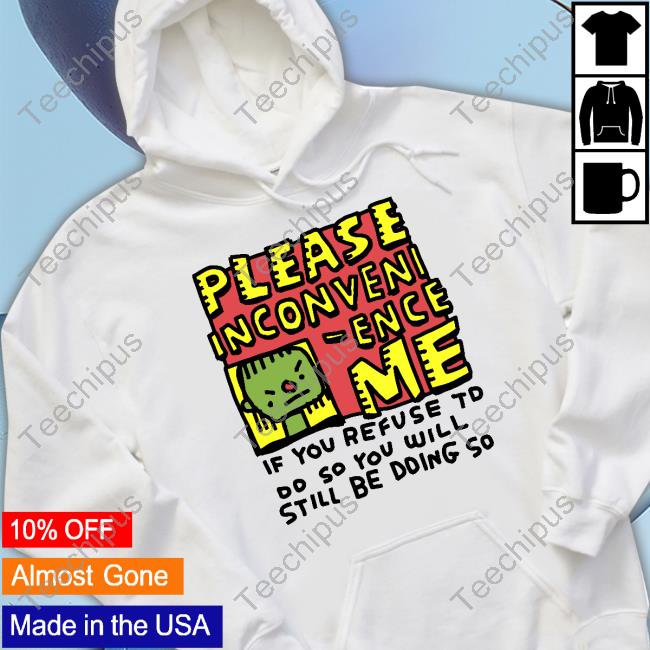 Please Inconveni-Ence Me If You Refuse To Do So You Will Still Be Doing So Shirts