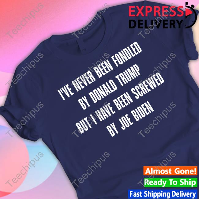 I've Never Been Fondled By Donald Trump But I Have Been Screwed By Joe Biden T Shirt