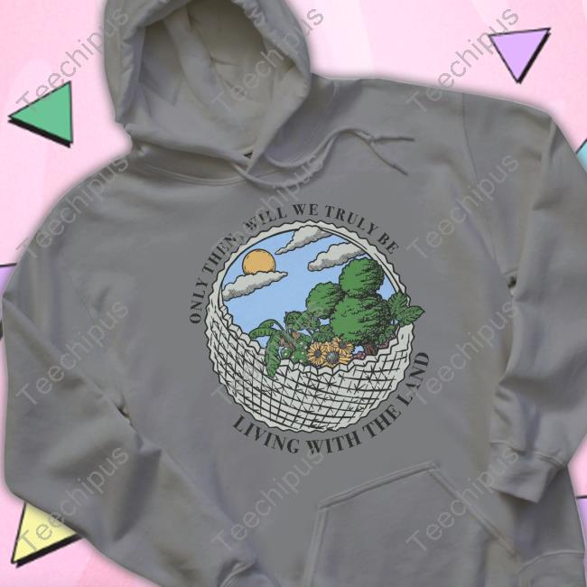 Only Then Will We Truly Be Living With The Land Shirts