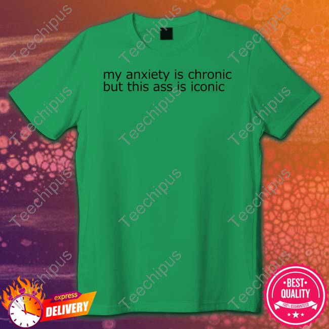Shirts That Go Hard My Anxiety Is Chronic But This Ass Is Iconic T Shirts