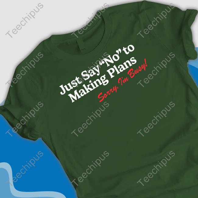 Just Say No To Making Plans Sorry I'm Busy Shirt
