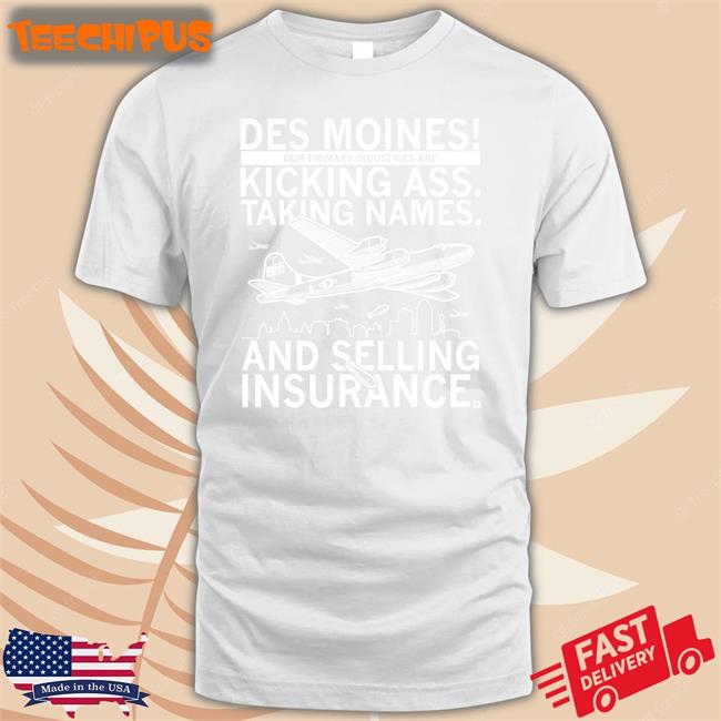 Des Moines Our Primary Industries Are Kicking Ass Taking Names And Selling Insurance Shirt