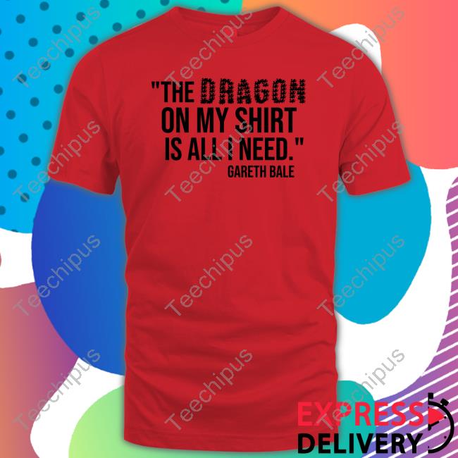 The Dragon On My Shirt Is All I Need Gareth Bale T-Shirt