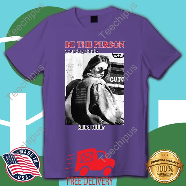 Be The Person Your Dog Thinks Killed Hitler Shirt The Good Shirts Store Shirts That Go Hard