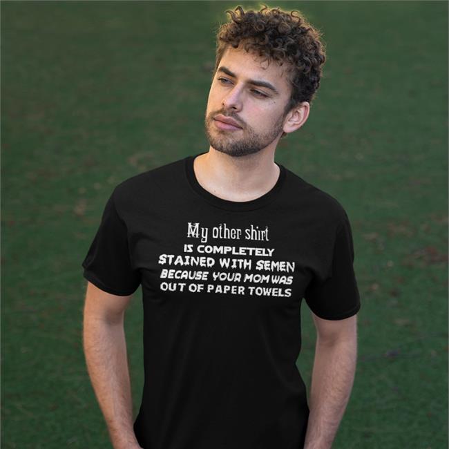 ShirtsThatGoHard My Other Shirt Is Completely Stained Because Your Mom Was Out Of Paper Towels Tee