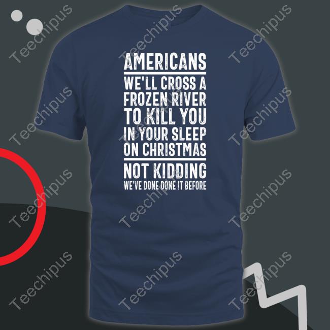 Americans We'll Cross A Frozen River To Kill You In Your Sleep On Christmas Shirt