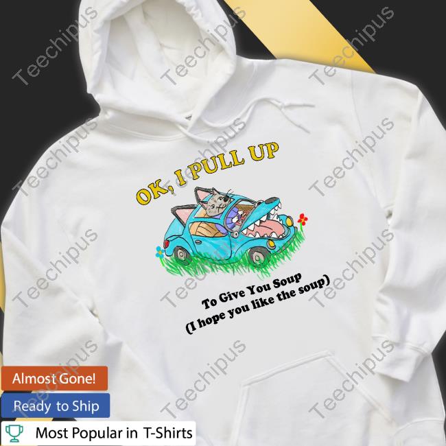Official Ok I Pull Up To Give You Soup I Hope You Like The Soup Shirt