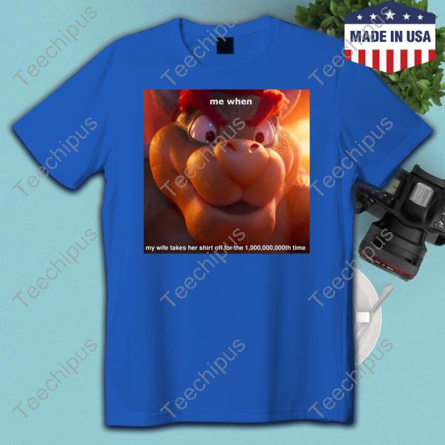 King Koopa Me When My Wife Takes Her Shirt Off For The 1,000,000,000Th Time Tees