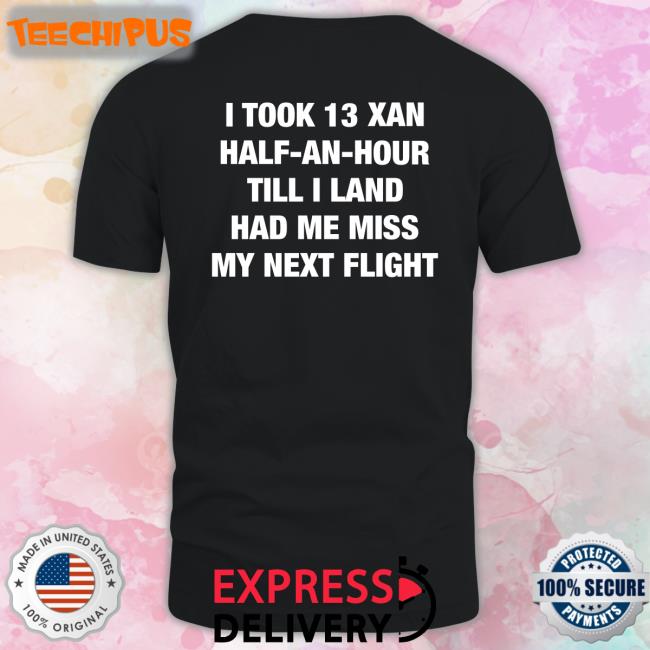 Shirts That Go Hard I Took An Xan Half An Hour Till I Land Had Me Miss My Next Flight T Shirt