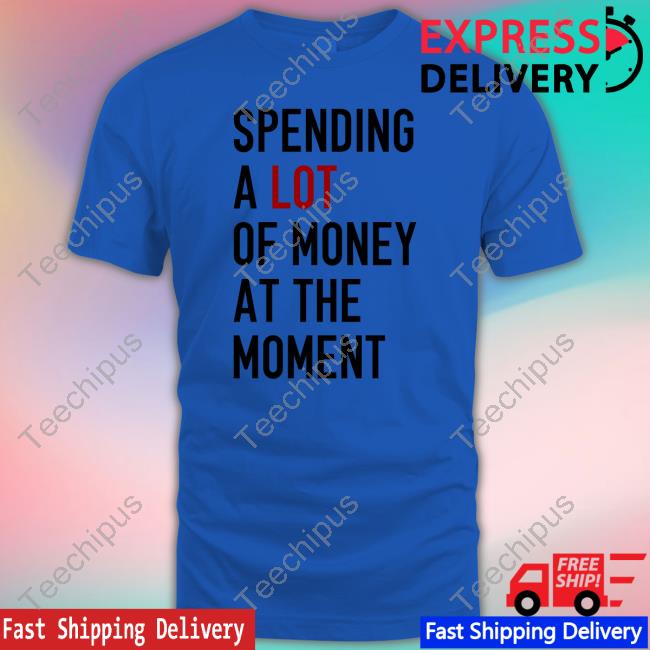 Spending A Lot Of Money At The Moment T Shirts