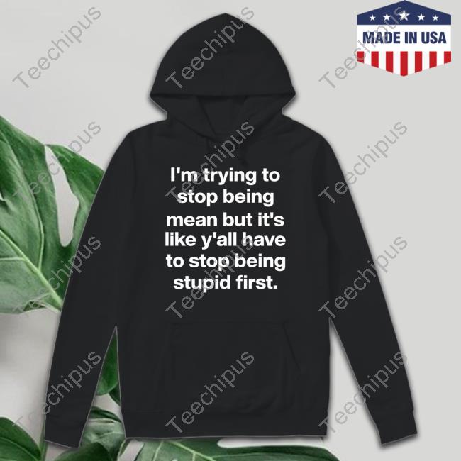I'm Trying To Stop Being Mean But It's Like Y'all Have To Stop Being Stupid First T Shirt