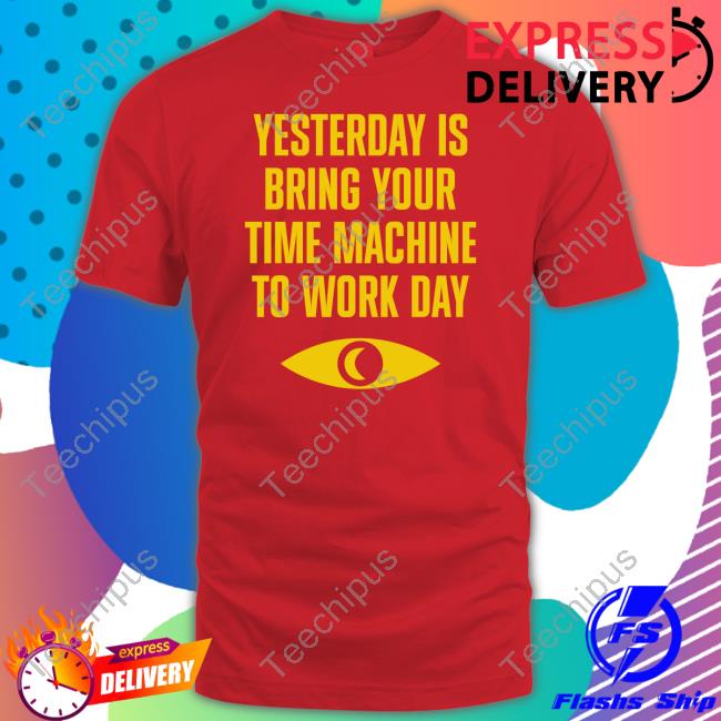 Yesterday Is Bring Your Time Machine To Work Day T Shirt Topatoco Merch Yesterday Is Bring Your Time Machine To Work Day Hoodie