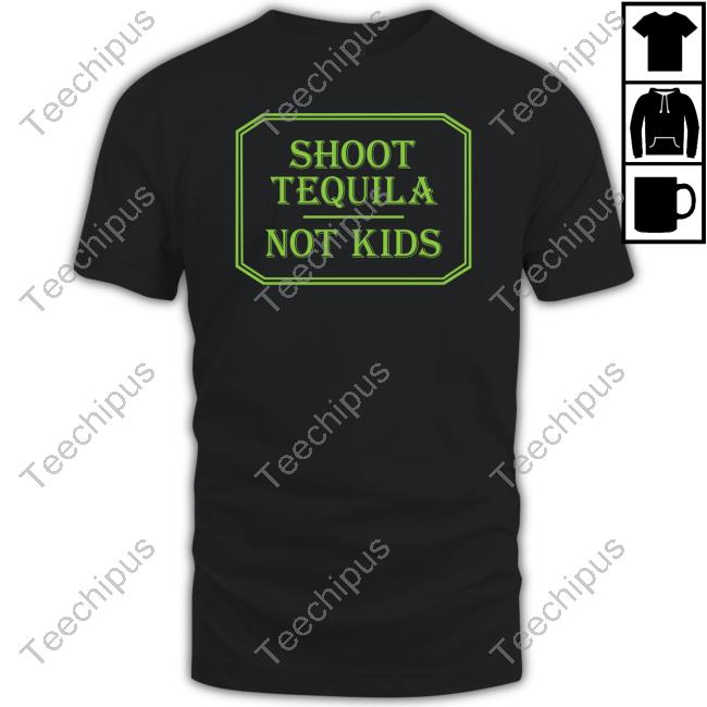 Shoot Tequila Not Kids T Shirt Shirts With Threatening Auras Shoot Tequila Not Kids Sweatshirt