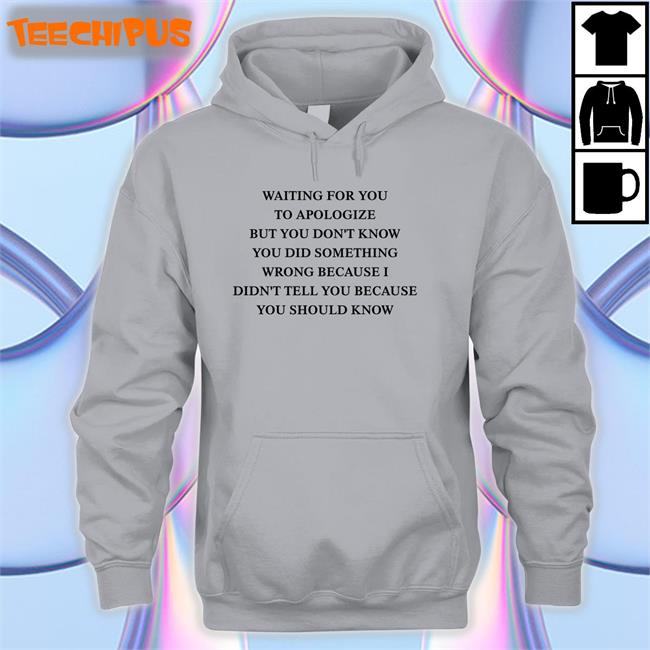 Waiting For You To Apologize But You Don't Know You Did Something Wrong Tee Shirts That Go Hard