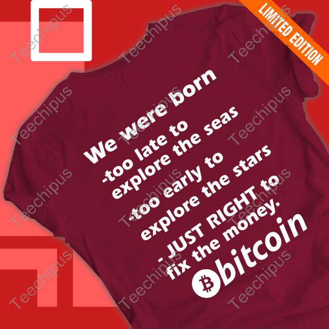 Bitcoin Magazine We Were Born Too Late To Explore The Seas Too Early To Explore The Stars Just Right To Fix The Money Bitcoin T-Shirt, Hoodie, Tank Top, Sweater And Long Sleeve T-Shirt