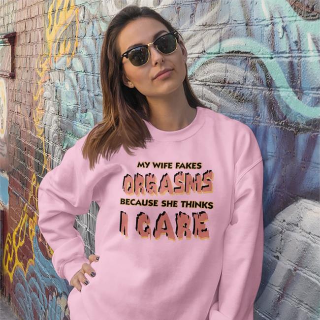 Good Shirts My Wife Fakes Orgasms Because She Thinks I Care Sweatshirt