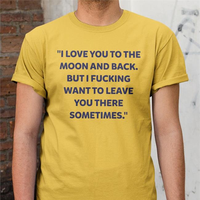 Shirts That Go Hard I Love You To The Moon And Back But I Fucking Want To Leave You There Sometimes Shirt