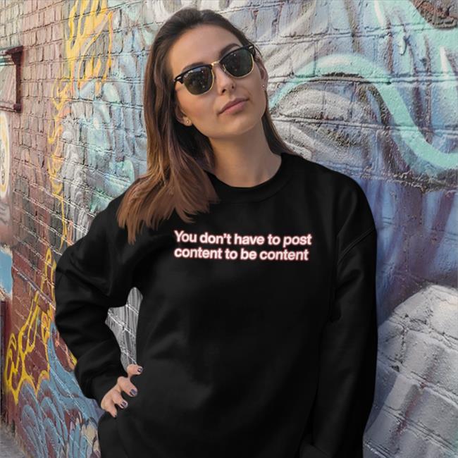 You Don't Have To Post Content To Be Content Hoodie Shirts That Go Hard
