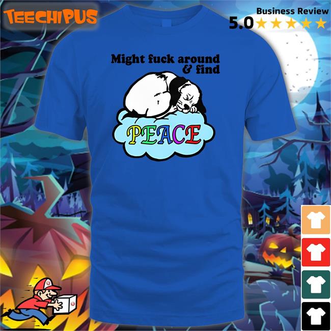 Might Fuck Around And Find Peace Shirts Goodshirts Store