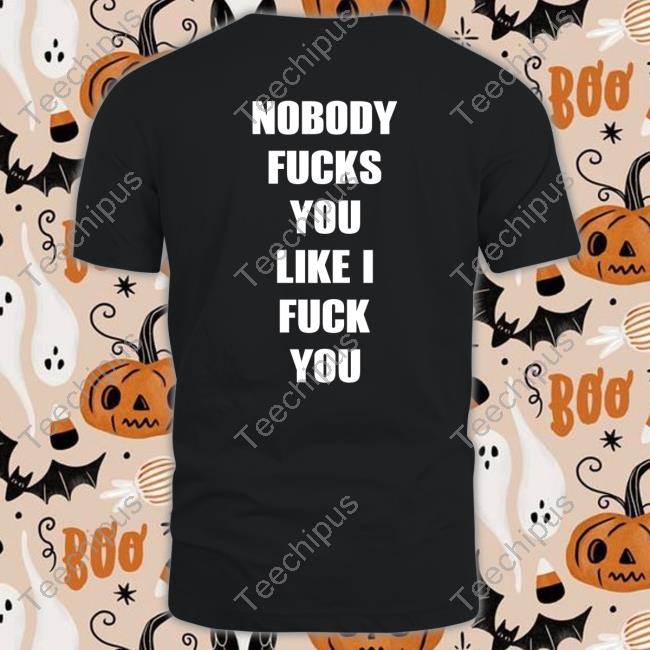 Nobody Fucks You Like I Fuck You Shirt Shirtsthtgohard