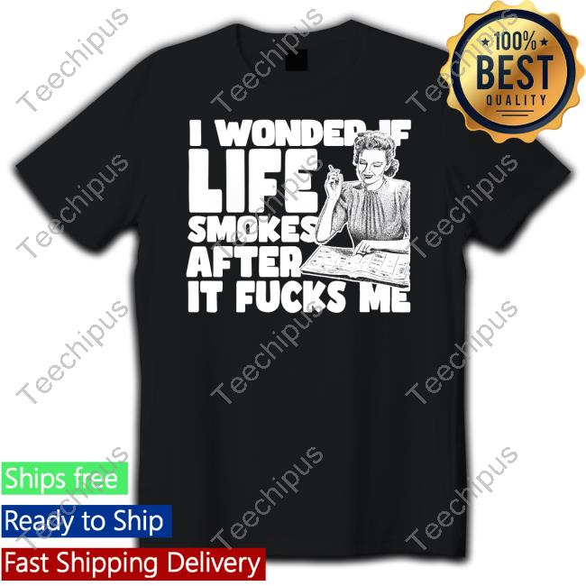 Shirtsthatgohard Store I Wonder If Life Smokes After It Fucks Me T Shirt