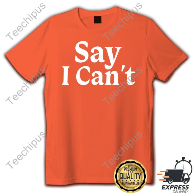 Say I Can't Shirts