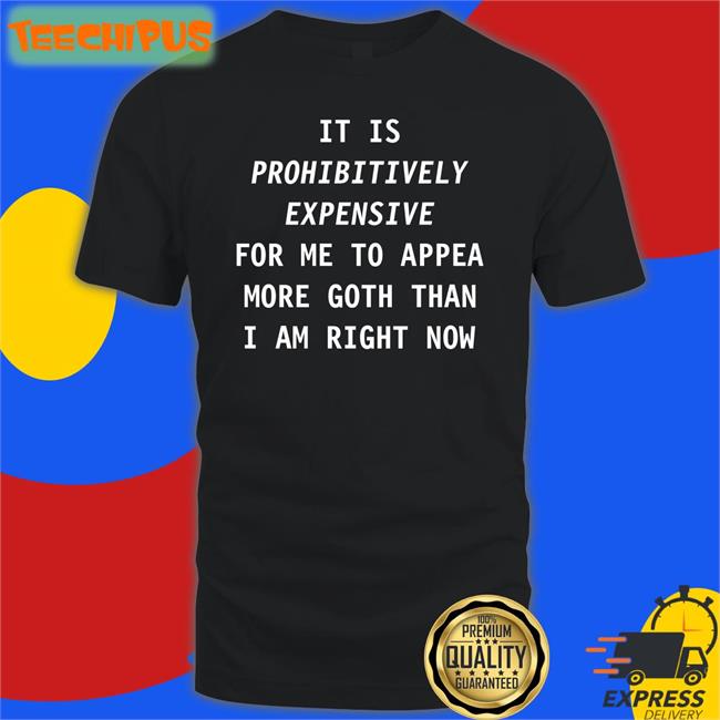 Exaltiora It Is Prohibitively Expensive For Me To Appear More Goth Than I Am Right Now Shirt