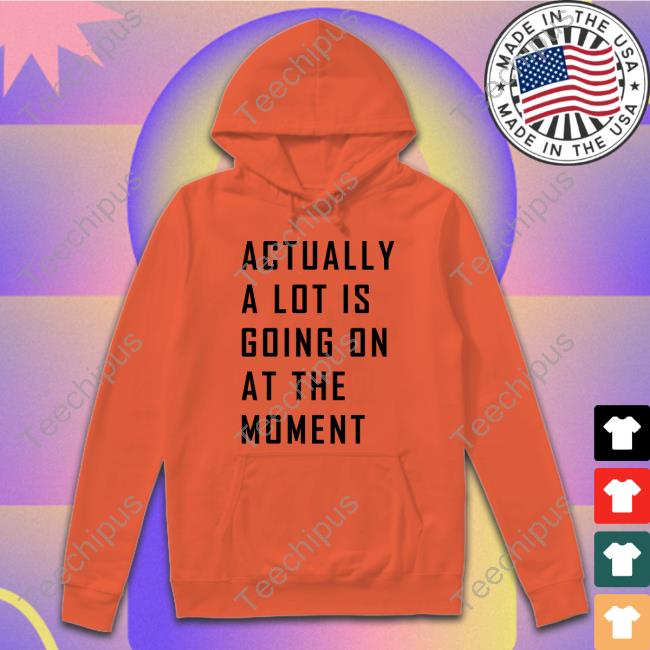 Taylor Swift Actually A Lot Is Going On At The Moment Shirts