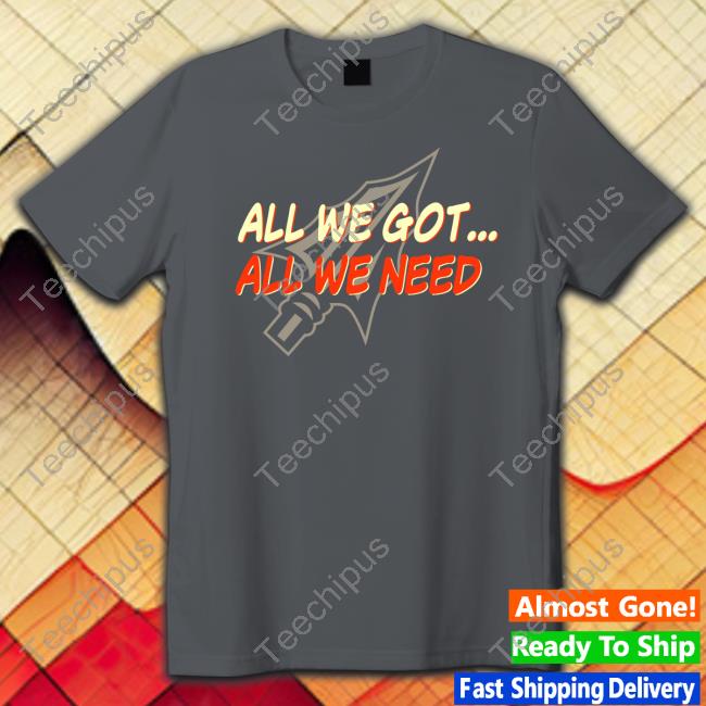 All We Got All We Need Sweatshirt All We Got All We Need Shirt
