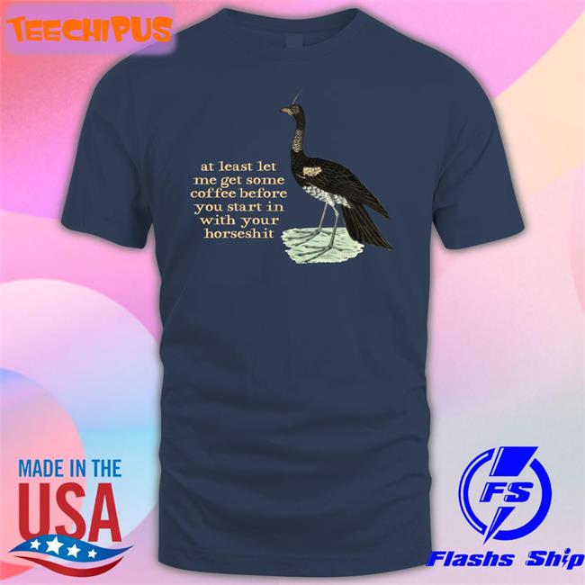 At Least Let Me Get Some Coffee Before You Start In With Your Horseshit Tee