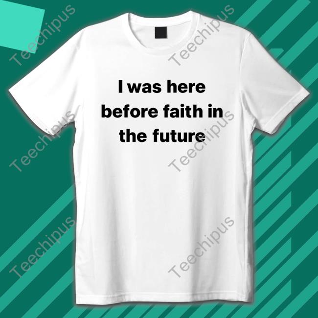 I Was Here Before Faith In The Future Tee Shirt
