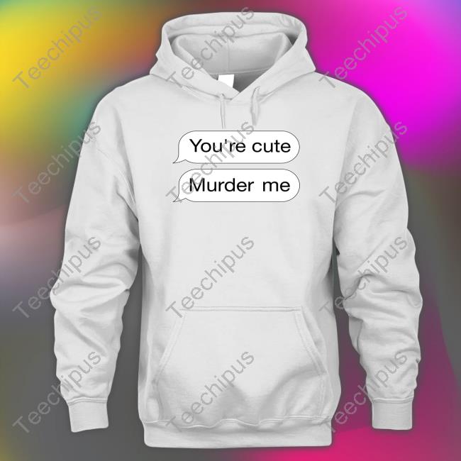 Shirts That Go Hard You're Cute Murder Me Shirt