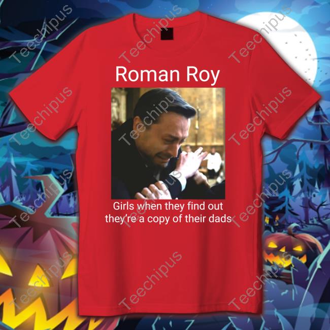 Roman Roy Girls When They Find Out They're A Copy Of Their Dads T-Shirt, Hoodie, Tank Top, Sweater And Long Sleeve T-Shirt