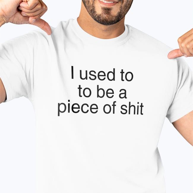 I Used To To Be A Piece Of Shit Shirt Shirts That Go Hard