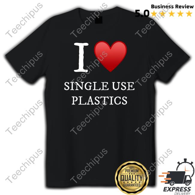 I Love Single Use Plastics New Shirt