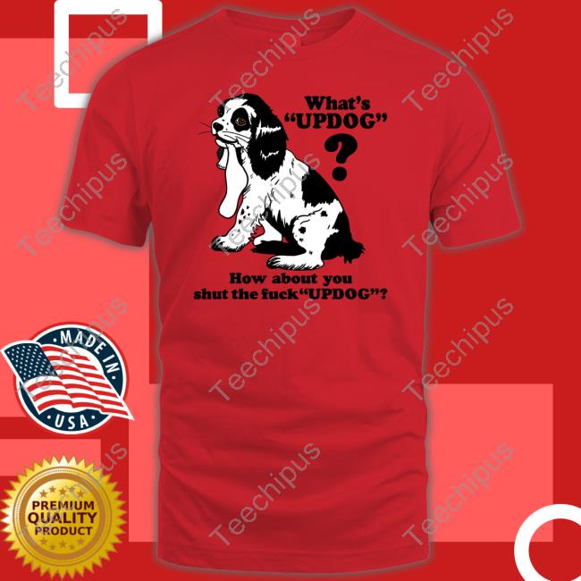 Shirts That Go Hard What's Updog How About You Shut The Fuck Updog T Shirt