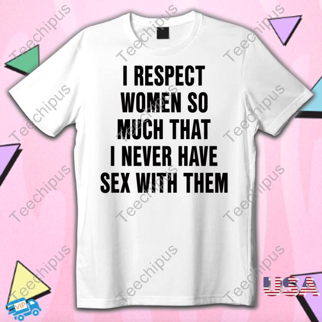 I Respect Women So Much That I Never Have Sex With Them Sweatshirt Shirtsthatgohard Merch