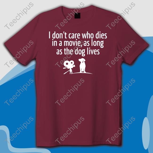 I Don’T Care Who Dies In A Movie As Long As The Dog Lives T Shirts I Don’T Care Who Dies In A Movie As Long As The Dog Lives Tees