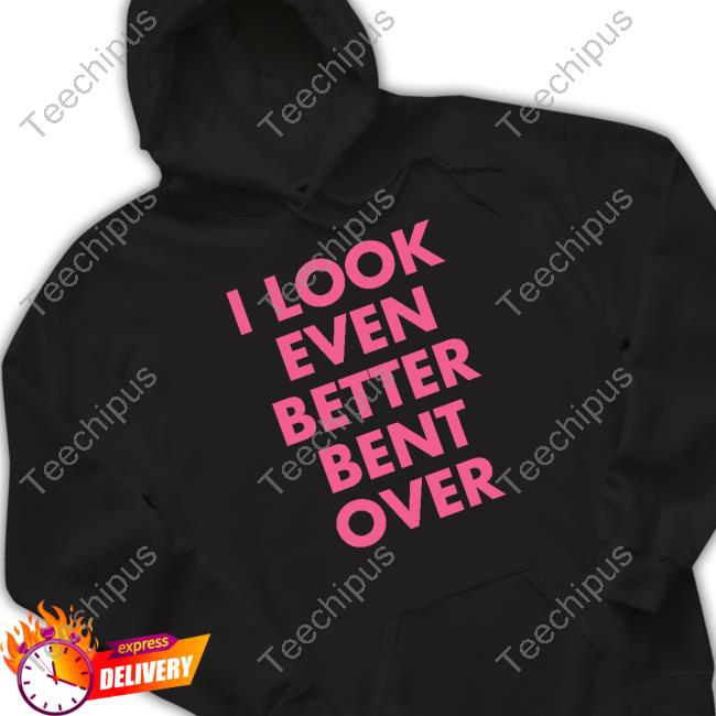 I Look Even Better Bent Over T-Shirt Self Proclaimed Store I Look Even Better Bent Over Tee Shirt