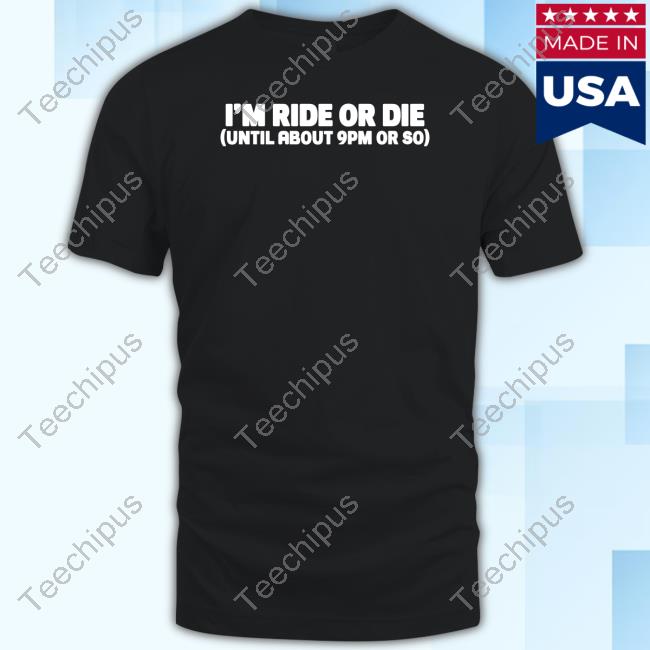 I'm Ride Or Die Until About 9Pm Or So T Shirt