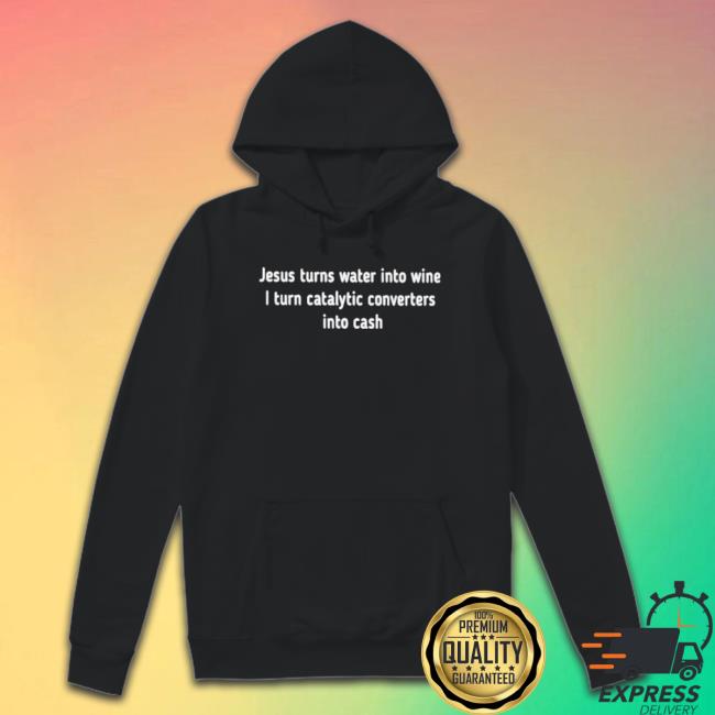 Jesus Turns Water Into Wine I Turn Catalytic Converters Into Cash New Shirt