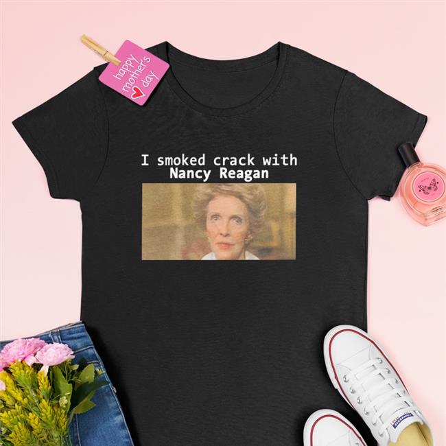 I Smoked Crack With Nancy Reagan Shirt Shirts That Go Hard