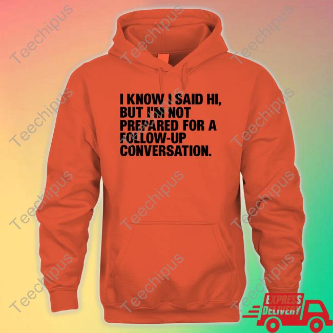 Shirts That Go Hard I Know I Said Hi, But I'm Not Prepared For A Follow-Up Conversation Shirt Shirts That Go Hard I Know I Said Hi, But I'm Not Prepared For A Follow-Up Conversation Hoodie