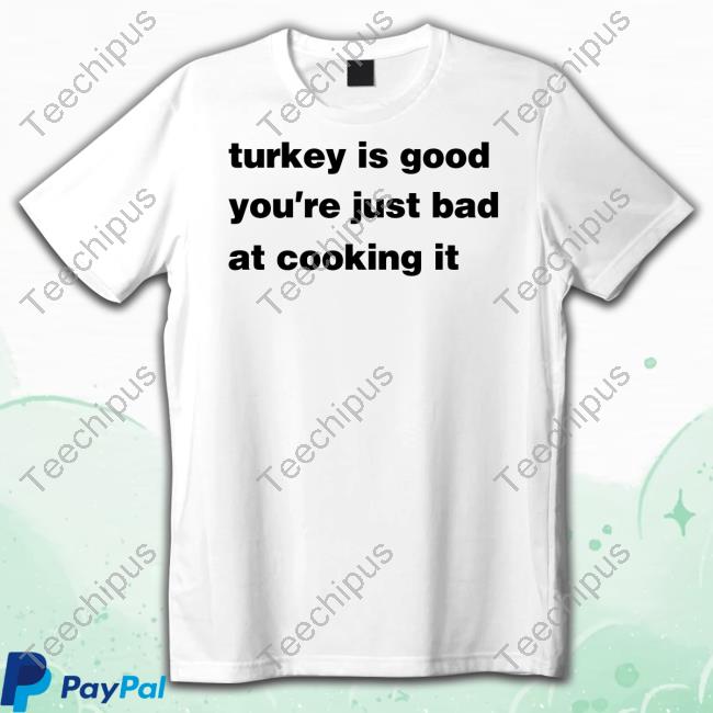 Turkey Is Good You're Just Bad At Cooking It T Shirt