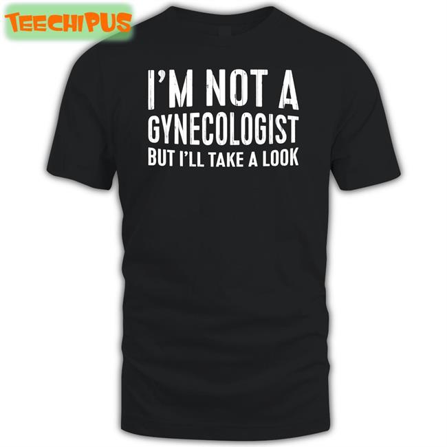 I'm Not A Gynecologist But I'll Take A Look Shirt