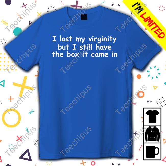Shirts That Go Hard Store I Lost My Virginity But I Still Have The Box It Came In T Shirt