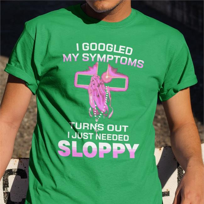 I Googled My Symptoms Turns Out I Just Need Sloppy Sweatshirt