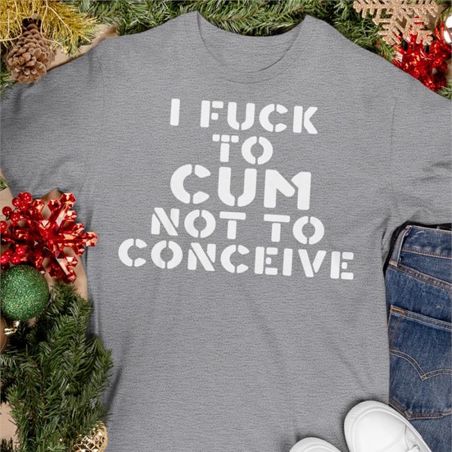 I Fuck To Cum Not To Conceive New Shirt