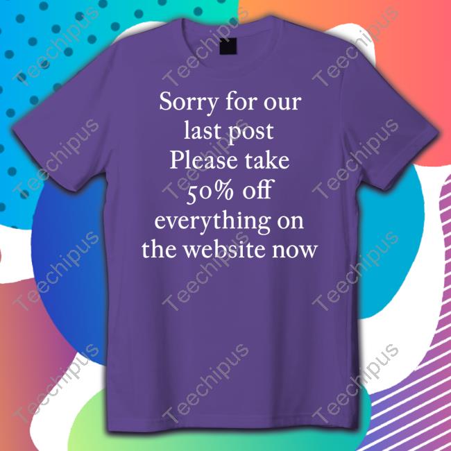Sorry For Our Last Post Please Take 50% Off Everything On The Website Now New Shirt Sorry For Our Last Post Please Take 50% Off Everything On The Website Now Tee Shirts